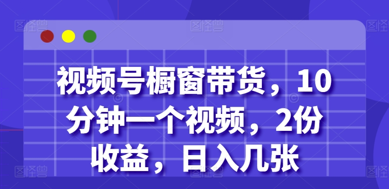 视频号橱窗带货，10分钟一个视频，2份收益，日入几张-众创网