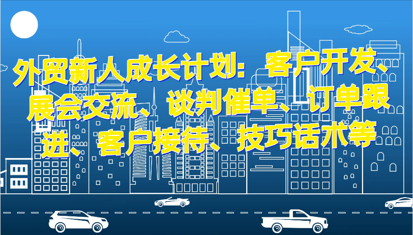 外贸新人成长计划：客户开发、展会交流、谈判催单、订单跟进、客户接待、技巧话术等-众创网