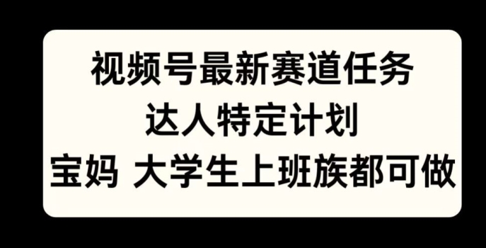 视频号最新赛道任务，达人特定计划，宝妈、大学生、上班族皆可做-众创网