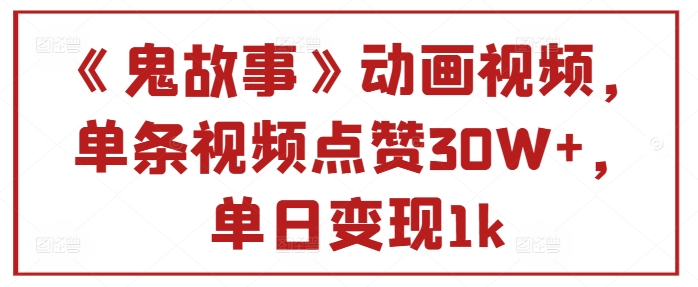 《鬼故事》动画视频，单条视频点赞30W+，单日变现1k-众创网