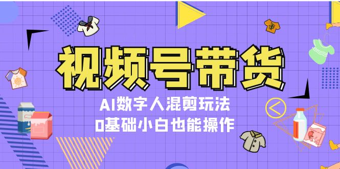 （13359期）视频号带货，AI数字人混剪玩法，0基础小白也能操作-众创网