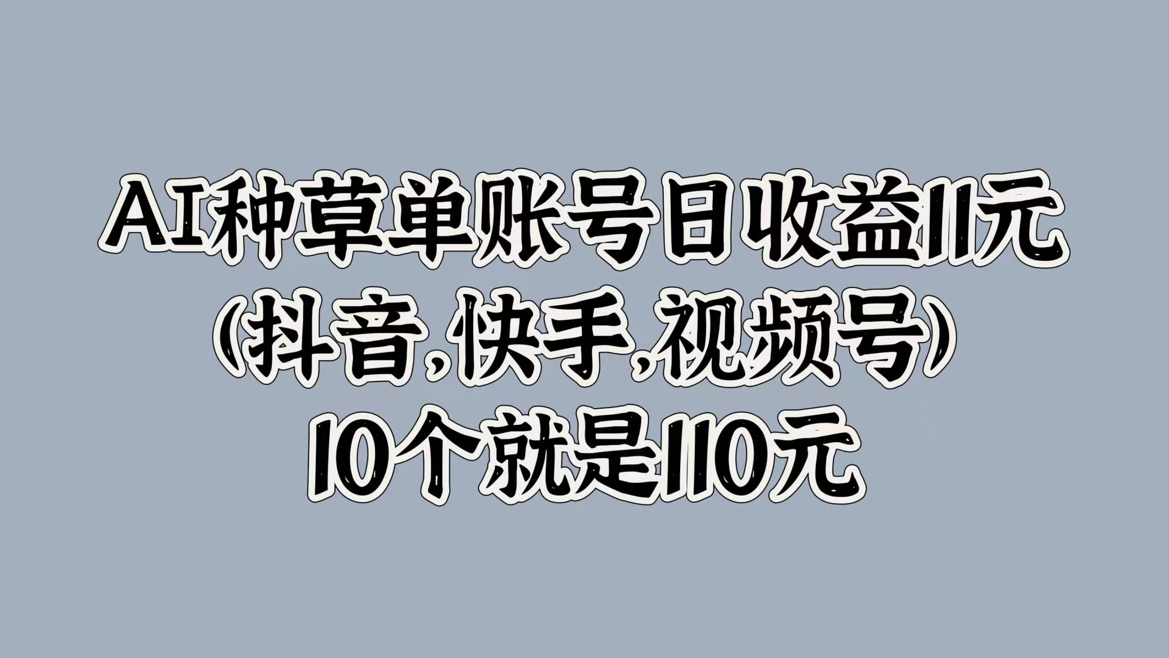 AI种草单账号日收益11元(抖音，快手，视频号)，10个就是110元-众创网