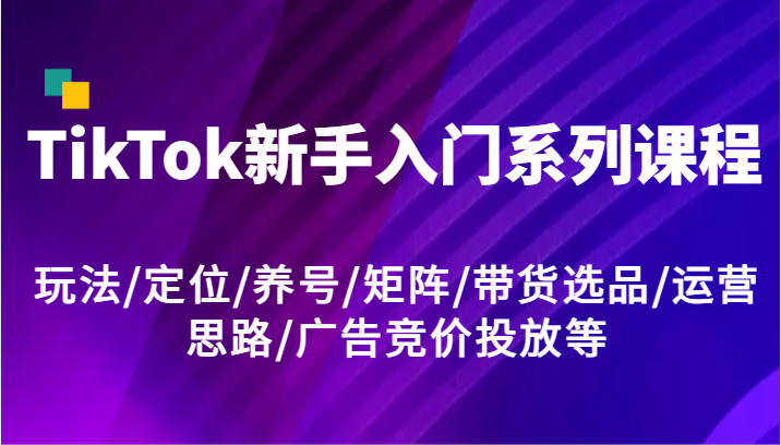 TikTok新手入门系列课程，玩法/定位/养号/矩阵/带货选品/运营思路/广告竞价投放等-众创网