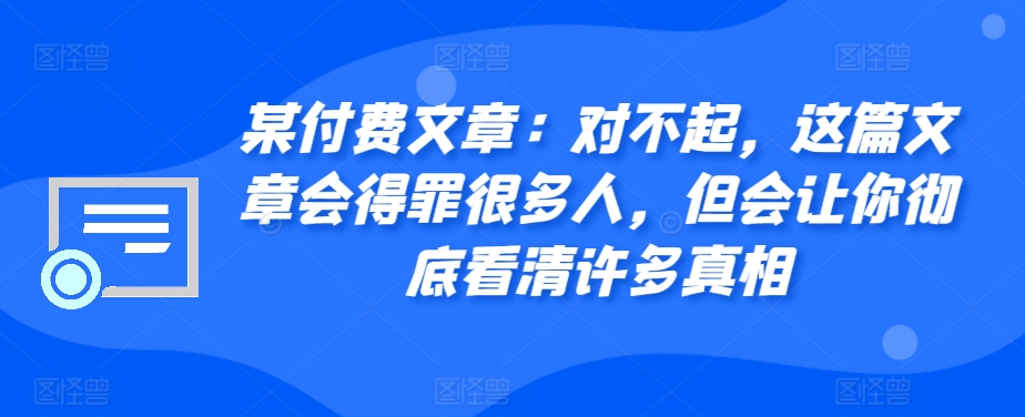 某付费文章：对不起，这篇文章会得罪很多人，但会让你彻底看清许多真相-众创网