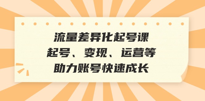 流量差异化起号课：起号、变现、运营等，助力账号快速成长-众创网