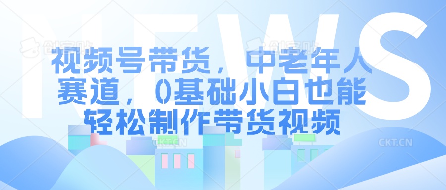 视频号带货，中老年人赛道，0基础小白也能轻松制作带货视频-众创网