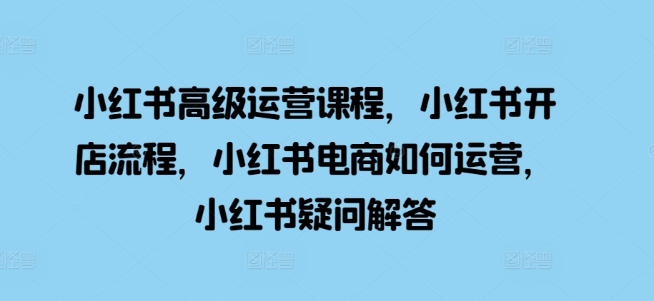 小红书高级运营课程，小红书开店流程，小红书电商如何运营，小红书疑问解答-众创网