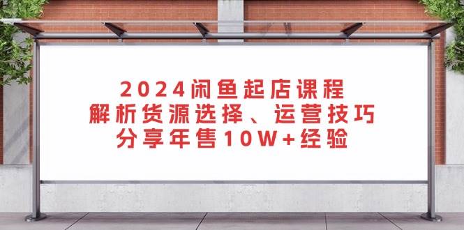 2024闲鱼起店课程：解析货源选择、运营技巧，分享年售10W+经验-众创网