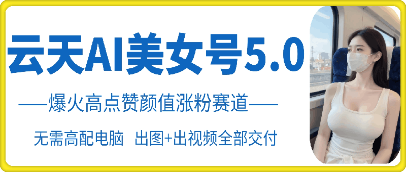 云天AI美女号5.0，爆火高点赞颜值涨粉赛道-众创网