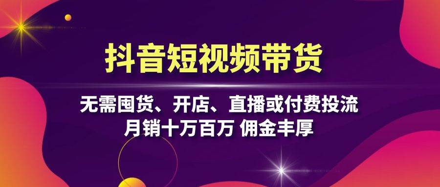 抖音短视频带货：无需囤货、开店、直播或付费投流，月销十万百万 佣金丰厚-众创网