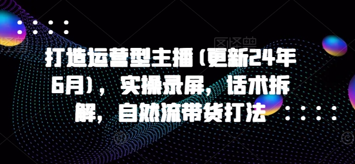 打造运营型主播(更新24年10月)，实操录屏，话术拆解，自然流带货打法-众创网