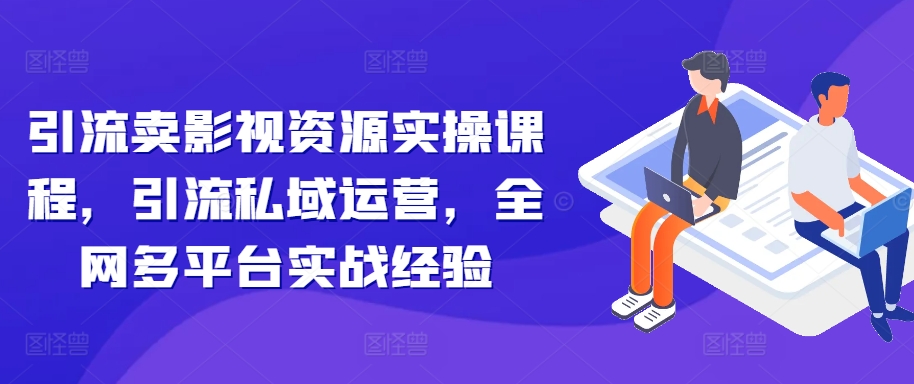 引流卖影视资源实操课程，引流私域运营，全网多平台实战经验-众创网