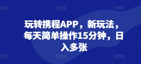 玩转携程APP，新玩法，每天简单操作15分钟，日入多张-众创网