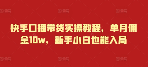 快手口播带货实操教程，单月佣金10w，新手小白也能入局-众创网