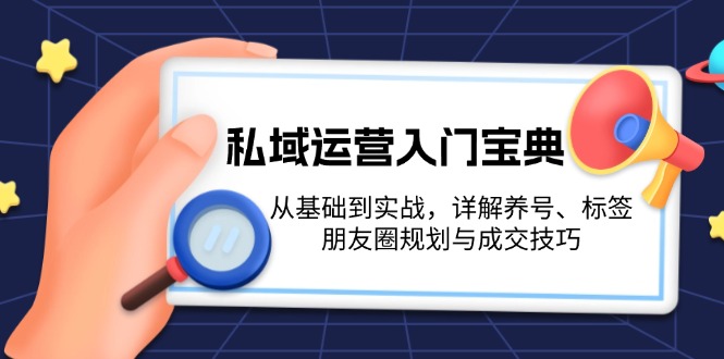 （13519期）私域运营入门宝典：从基础到实战，详解养号、标签、朋友圈规划与成交技巧-众创网