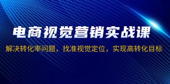 电商视觉营销实战课，解决转化率问题，找准视觉定位，实现高转化目标-众创网