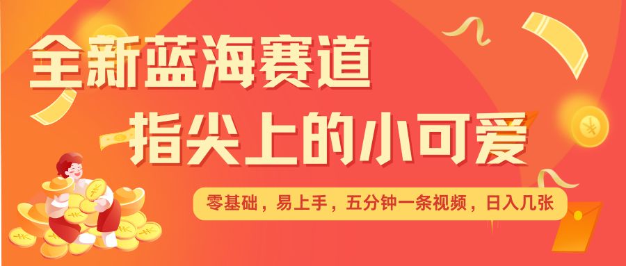 最新蓝海赛道，指尖上的小可爱，几分钟一条治愈系视频，日入几张，矩阵操作收益翻倍-众创网