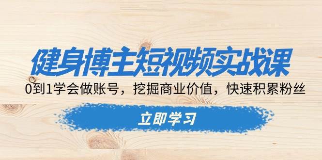 健身博主短视频实战课：0到1学会做账号，挖掘商业价值，快速积累粉丝-众创网