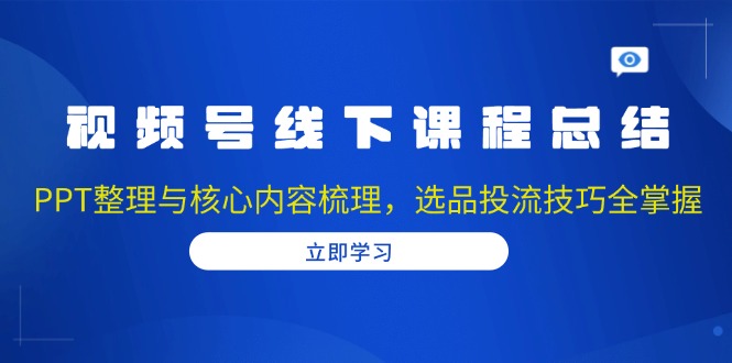 （13743期）视频号线下课程总结：PPT整理与核心内容梳理，选品投流技巧全掌握-众创网