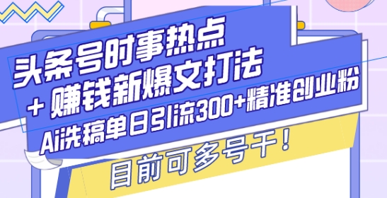 头条号时事热点+赚钱新爆文打法，Ai洗稿单日引流300+精准创业粉，目前可多号干【揭秘】-众创网