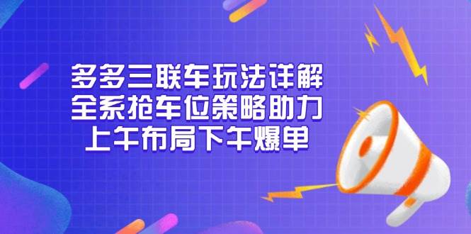 多多三联车玩法详解，全系抢车位策略助力，上午布局下午爆单-众创网