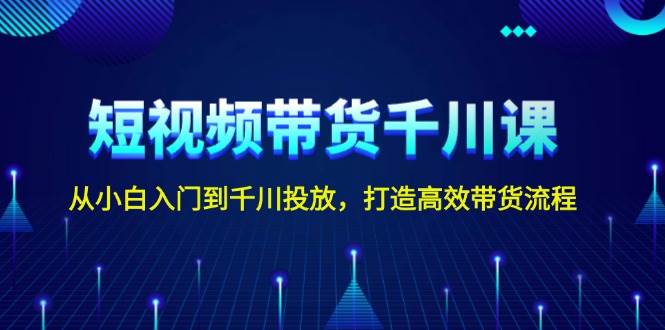 短视频带货千川课，从小白入门到千川投放，打造高效带货流程-众创网