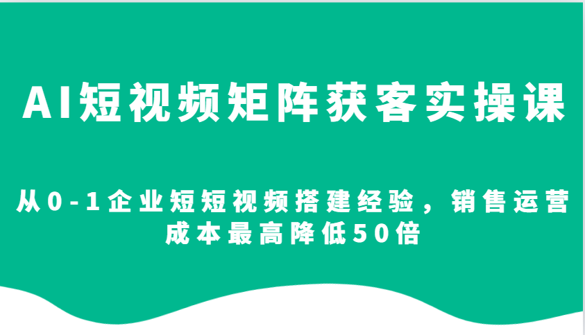 AI短视频矩阵获客实操课，从0-1企业短短视频搭建经验，销售运营成本最高降低50倍-众创网