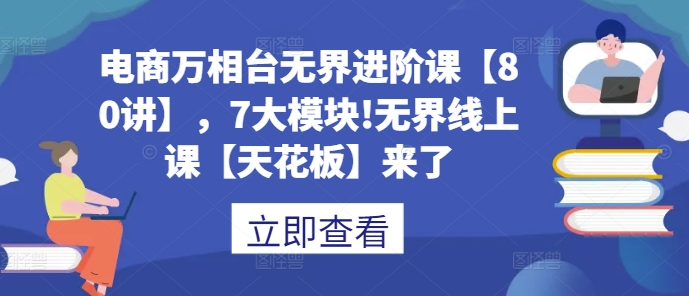 电商万相台无界进阶课【80讲】，7大模块!无界线上课【天花板】来了-众创网