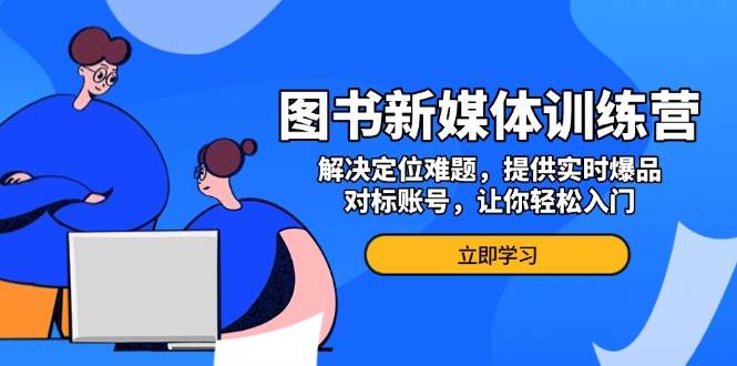 图书新媒体训练营，解决定位难题，提供实时爆品、对标账号，让你轻松入门-众创网