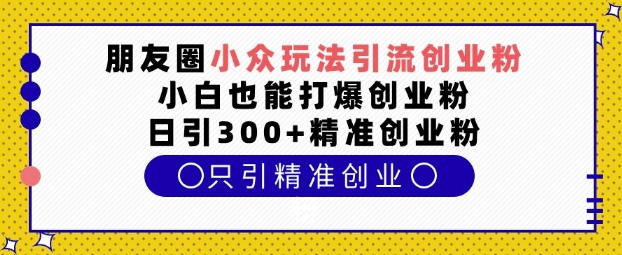 朋友圈小众玩法引流创业粉，小白也能打爆创业粉，日引300+精准创业粉【揭秘】-众创网