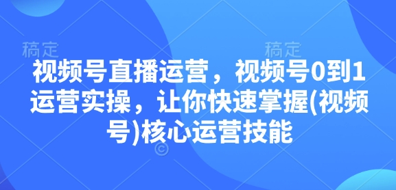 视频号直播运营，视频号0到1运营实操，让你快速掌握(视频号)核心运营技能-众创网