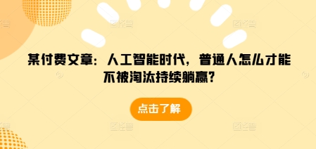 某付费文章：人工智能时代，普通人怎么才能不被淘汰持续躺赢?-众创网