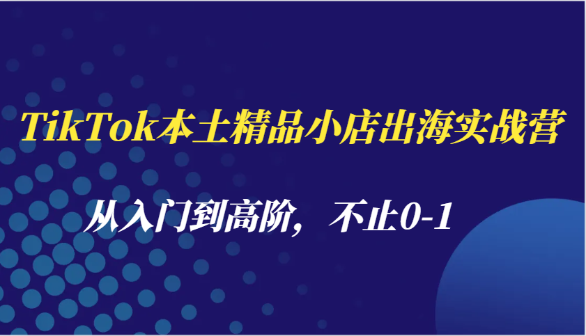 TikTok本土精品小店出海实战营，从入门到高阶，不止0-1-众创网