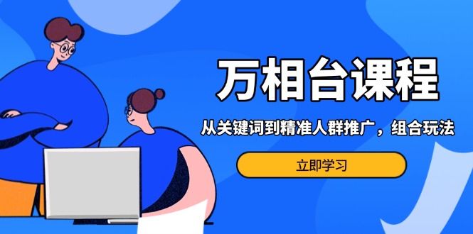 （13595期）万相台课程：从关键词到精准人群推广，组合玩法高效应对多场景电商营销…-众创网