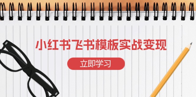 （13736期）小红书飞书 模板实战变现：小红书快速起号，搭建一个赚钱的飞书模板-众创网