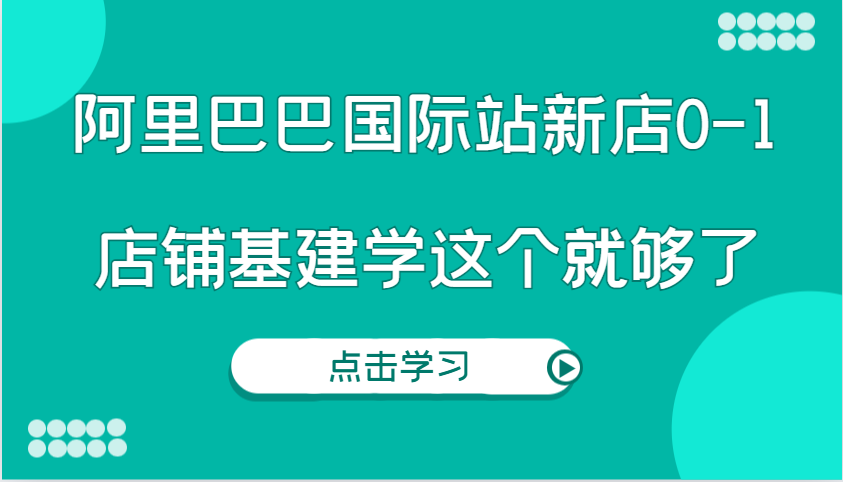 阿里巴巴国际站新店0-1，个人实践实操录制从0-1基建，店铺基建学这个就够了-众创网