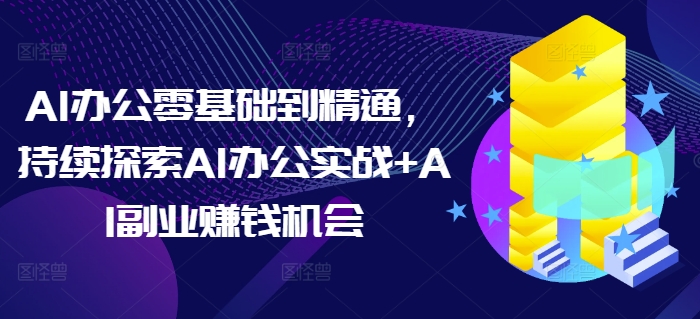 AI办公零基础到精通，持续探索AI办公实战+AI副业赚钱机会-众创网