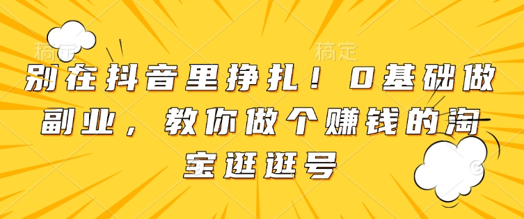 别在抖音里挣扎！0基础做副业，教你做个赚钱的淘宝逛逛号-众创网