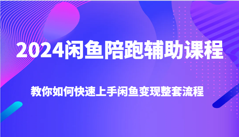 2024闲鱼陪跑辅助课程，教你如何快速上手闲鱼变现整套流程-众创网