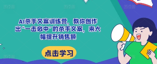 AI杀手文案训练营，教你创作出“一击必中”的杀手文案，来大幅提升销售额-众创网