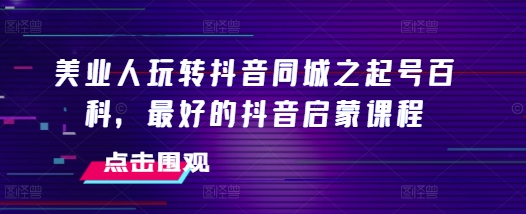 美业人玩转抖音同城之起号百科，最好的抖音启蒙课程-众创网