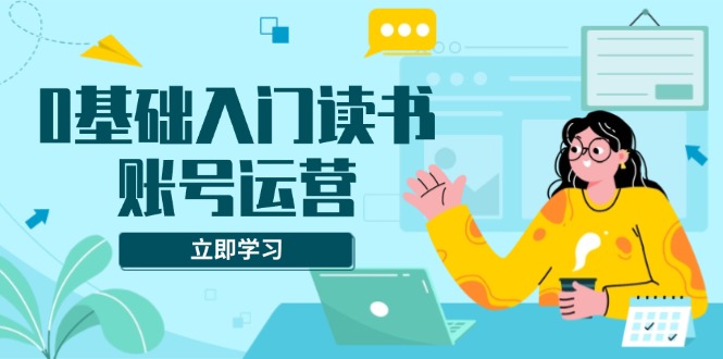 （13832期）0基础入门读书账号运营，系统课程助你解决素材、流量、变现等难题-众创网