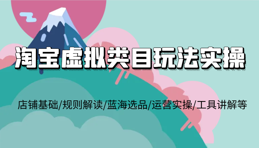 淘宝虚拟类目玩法实操，店铺基础/规则解读/蓝海选品/运营实操/工具讲解等-众创网