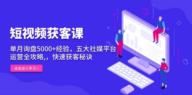 短视频获客课，单月询盘5000+经验，五大社媒平台运营全攻略,，快速获客秘诀-众创网