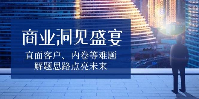 商业洞见盛宴，直面客户、内卷等难题，解题思路点亮未来-众创网