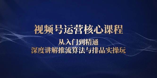 视频号运营核心课程，从入门到精通，深度讲解推流算法与排品实操玩-众创网