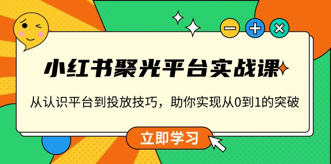 （13775期）小红书 聚光平台实战课，从认识平台到投放技巧，助你实现从0到1的突破-众创网