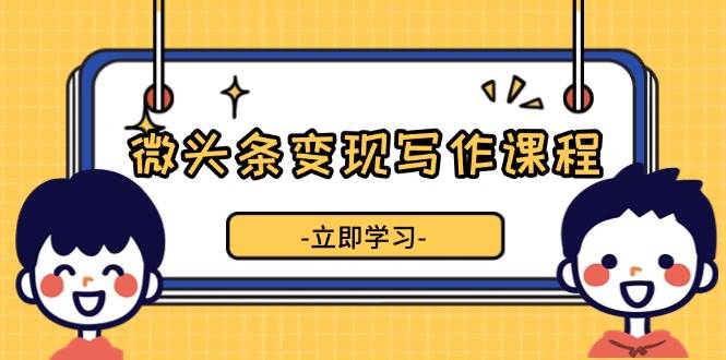 微头条变现写作课程，掌握流量变现技巧，提升微头条质量，实现收益增长-众创网