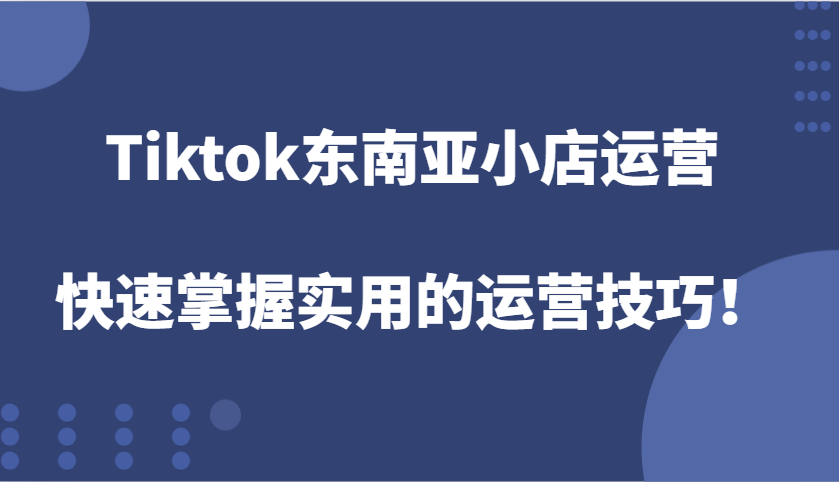 Tiktok东南亚小店运营，快速掌握实用的运营技巧！-众创网