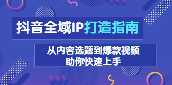 抖音全域IP打造指南，从内容选题到爆款视频，助你快速上手-众创网